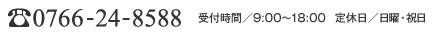 0766-24-8588 受付時間／9:00～18:00　定休日／日曜・祝日