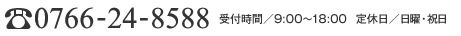 0766-24-8588 受付時間／9:00～18:00　定休日／日曜・祝日