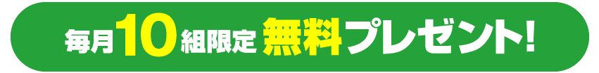 毎月10組限定　無料プレゼント！