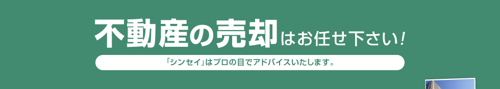 不動産の売却はお任せ下さい！「シンセイ」はプロの目でアドバイスいたします。