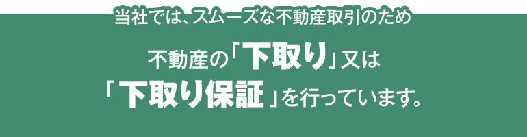 当社では、スムーズな不動産取引のため不動産の「下取り」又は「下取り保証」を行っています。