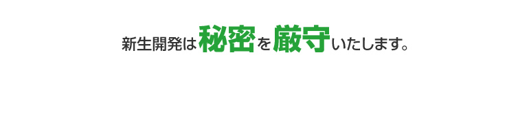 新生開発は秘密を厳守いたします。