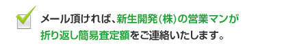 メール頂ければ、新生開発(株)の営業マンが折り返し簡易査定額をご連絡いたします。